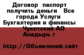 Договор, паспорт, получить деньги - Все города Услуги » Бухгалтерия и финансы   . Чукотский АО,Анадырь г.